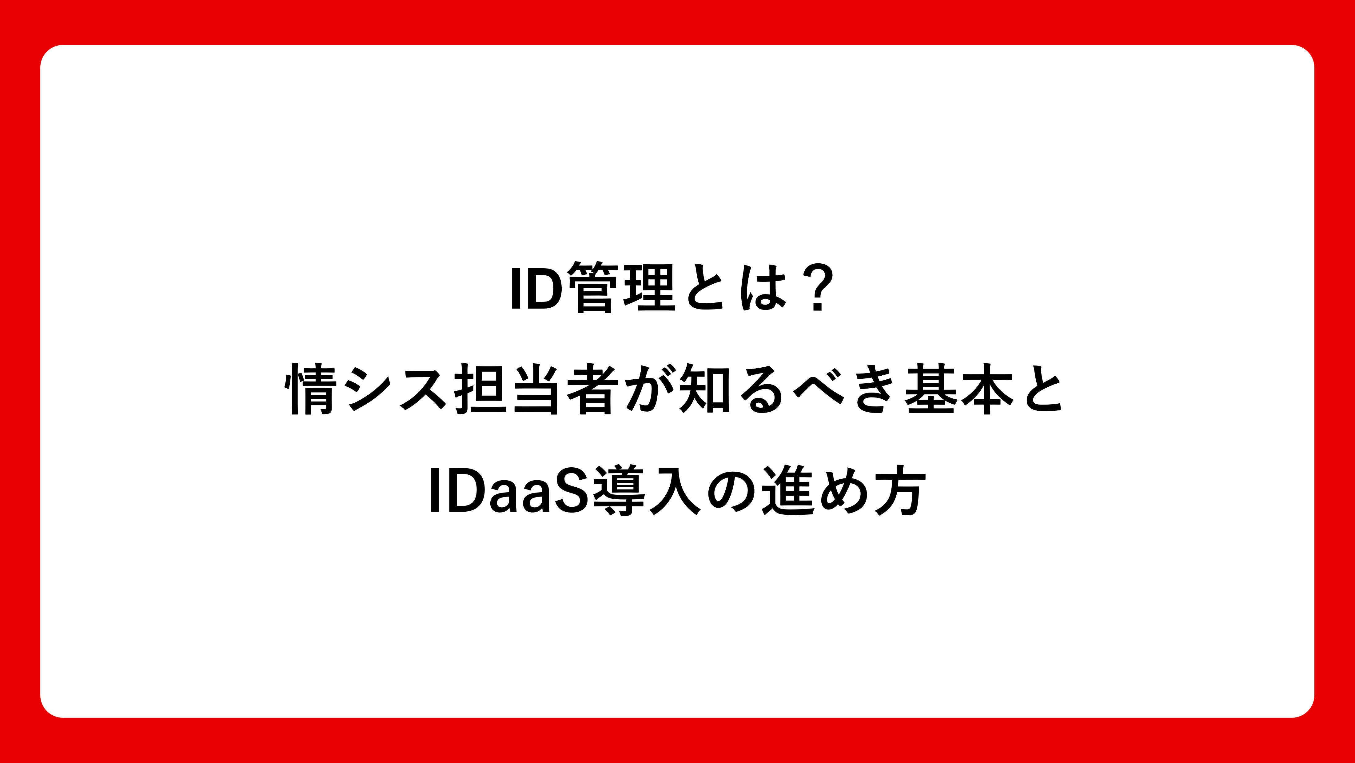 ID管理とは？情シス担当者が知るべき基本とIDaaS導入の進め方